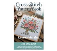 Cross-Stitch Pattern Book for Beginners: Easy and Beautiful Designs with Step-by-Step Instructions to Learn and Master Cross-Stitching for Relaxation, Creativity, and Home Décor