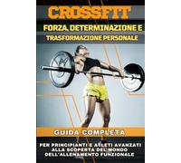 CrossFit: Forza, Determinazione e Trasformazione Personale: Guida Completa per Principianti e Atleti Avanzati alla Scoperta del Mondo dell'Allenamento Funzionale