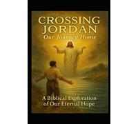 CROSSING JORDAN: Our Journey Home: A Biblical Exploration of Our Eternal Hope