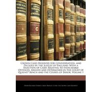 Crown Cases Reserved for Consideration, and Decided by the Judges of England: With a Selection of Cases Relating to Indicatable Offences, Argued and ... Bench and the Courts of Error, Volume 1