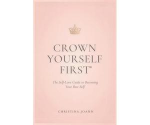 CROWN YOURSELF FIRST: The Self-Love Guide to Becoming Your Best Self