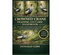 CROWNED CRANE TRAINING AND CARE HANDBOOK: The Complete Guide to Raising, Training, Feeding, Breeding, and Protecting Crowned Cranes for Beginners and Professionals.