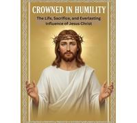 Crowned in Humility: The Life, Sacrifice, and Everlasting Influence of Jesus Christ