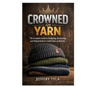 Crowned in Yarn: The Complete Guide to Designing, Structuring, and Styling Modern Crochet Hats and Beanies