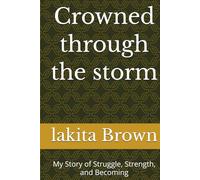 Crowned through the storm: My Story of Struggle, Strength, and Becoming