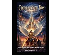 Croyez-le ou non: Pourquoi existons-nous ici et maintenant.