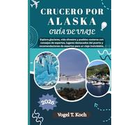 CRUCERO POR ALASKA GUÍA DE VIAJE: Explora glaciares, vida silvestre y pueblos costeros con consejos de expertos, lugares destacados del puerto y recomendaciones de expertos para un viaje inolvidable.
