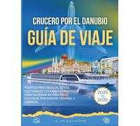 CRUCERO POR EL DANUBIO GUÍA DE VIAJE 2025 - 2026: PUERTOS PINTORESCOS, JOYAS CULTURALES Y CONSEJOS PRÁCTICOS PARA NAVEGAR EN CRUCEROS FLUVIALES POR EUROPA CENTRAL Y ORIENTAL