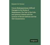 Cruces Shakespearianæ; Difficult Passages in the Works of Shakespeare; The Text of the Folio and Quartos Collated with the Lections of Recent Editions and the Old Commentators