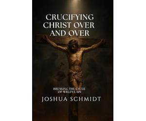 Crucifying Christ Over and Over: Breaking the Cycle of Willful Sin: Why We Can’t Keep Nailing Jesus to the Cross with Our Choices and How to Find Freedom