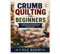 CRUMB QUILTING FOR BEGINNERS: A Practical Guide to Turning Fabric Scraps into Warm, Colorful, and Beautiful Handmade Quilts