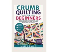 CRUMB QUILTING FOR BEGINNERS: A Step-by-Step Guide to Organizing Fabric Scraps, Designing Balanced Quilt Blocks, and Creating Beautiful Quilts with Confidence