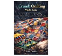 Crumb Quilting Made Easy: A Step-by-Step Guide to Scrap Quilting for Beginners - Master the Techniques and Create Beautiful Quilt Projects