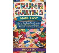 CRUMB QUILTING MADE EASY: Step-by-Step Scrap Fabric Projects, Patchwork Techniques, and Beginner Patterns for Beautiful Handmade Blankets