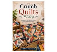 Crumb Quilts Making: A Beginner’s Step-by-Step Guide to Turning Fabric Scraps into Beautiful Handmade Quilts
