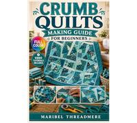 CRUMB QUILTS MAKING GUIDE FOR BEGINNERS: The fully illustrated guide to stunning scrap quilts, from your first crumb-piecing technique to confident quilt making….patterns | video tutorials included