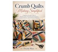 Crumb Quilts Making Simplified: A Beginner-Friendly Guide to Essential Tools, Scrap-Piecing Techniques, Creative Patterns, and 10 Practical Projects