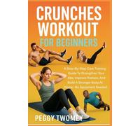 CRUNCHES WORKOUT FOR BEGINNERS: A Step-By-Step Core Training Guide To Strengthen Your Abs, Improve Posture, And Build A Stronger Body At Home-No Equipment Needed