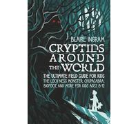 Cryptids Around the World: The Ultimate Field Guide for Kids - The Loch Ness Monster, Chupacabra, Bigfoot, Mothman, and More for Kids Ages 8-12