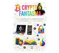 CRYPTO FANTASMA: Manuale operativo per l'invisibilità finanziaria e l'anonimato digitale nell'era della sorveglianza totale.