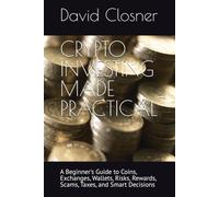 CRYPTO INVESTING MADE PRACTICAL: A Beginner's Guide to Coins, Exchanges, Wallets, Risks, Rewards, Scams, Taxes, and Smart Decisions