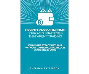 Crypto Passive Income: 7 Proven Strategies That Aren’t Trading: Earn Safe, Steady Returns Without Gambling, Trading, or Watching Charts