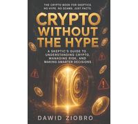 Crypto Without the Hype: A Skeptic’s Guide to Understanding Crypto, Managing Risk, and Making Smarter Decisions