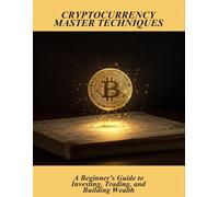 Cryptocurrency Master Techniques: A Beginner'S Guide To Investing, Trading, And Building Wealth