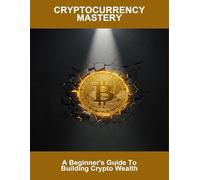 Cryptocurrency Mastery: A Beginner'S Guide To Building Crypto Wealth