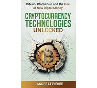 Cryptocurrency Technologies Unlocked: Bitcoin, Blockchain and the Rise of New Digital Money: How do Cryptocurrencies Work? What does the Future Hold for this Disruptive, Game-Changing Technology?