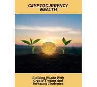 Cryptocurrency Wealth: Building Wealth With Crypto Trading And Investing Strategies