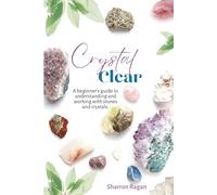 Crystal Clear: A beginners guide to understanding and working with stones crystals