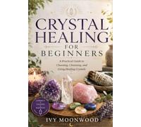 Crystal Healing for Beginners: A Practical Guide to Choosing, Cleansing, and Using Healing Crystals