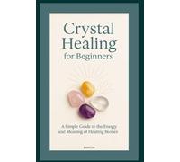 Crystal Healing for Beginners: A Practical Guide to Crystal Meanings, Chakras, and Everyday Uses for Mind-Body-Spirit Wellness