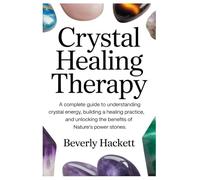 CRYSTAL HEALING THERAPY: A Complete Guide to Understanding Crystal Energy, Building a Healing Practice, and Unlocking the Benefits of Nature’s Power Stones