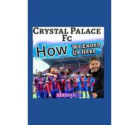 Crystal Palace Fc: Rebirth - The Untold Story Behind How We Ended Up Here - The Grit, The European Glory And English Premier League Revolution