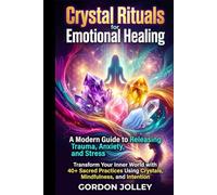 Crystal Rituals for Emotional Healing: A Modern Guide to Releasing Trauma, Anxiety, and Stress: Transform Your Inner World with 40+ Sacred Practices Using Crystals, Mindfulness, and Intention