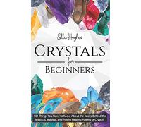 Crystals for Beginners: 101 Things You Need to Know About the Basics Behind the Mystical, Magical, and Potent Healing Powers of Crystals