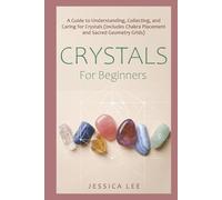 Crystals for Beginners: A Guide to Understanding, Collecting, and Caring for Crystals (Includes Chakra Placement and Sacred Geometry Grids)