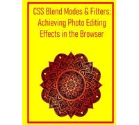 CSS Blend Modes & Filters: Achieving Photo Editing Effects in the Browser: Transform Images and Elements with Advanced Visual Effects for Creative Web Design