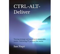 CTRL-ALT-Deliver: Turning strategy and execution in measurable results -Delivering IT projects that matter