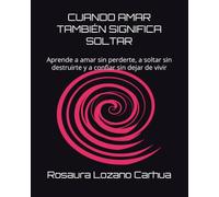 CUANDO AMAR TAMBIÉN SIGNIFICA SOLTAR: Aprende a amar sin perderte, a soltar sin destruirte y a confiar sin dejar de vivir
