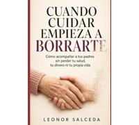 CUANDO CUIDAR EMPIEZA A BORRARTE: Cómo acompañar a tus padres sin perder tu salud, tu dinero ni tu propia vida