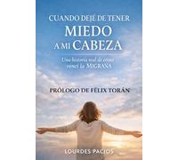 Cuando dejé de tener miedo a mi cabeza.: Una historia real de cómo vencí la migraña