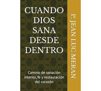 CUANDO DIOS SANA DESDE DENTRO: Camino de sanación interior, fe y restauración del corazón