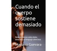 Cuando el cuerpo sostiene demasiado: Relatos clinicos sobre dolor, emocion y el lenguaje silencioso