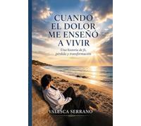 CUANDO EL DOLOR ME ENSEÑÓ A VIVIR: Una historia de fe, pérdida y transformación