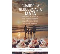 CUANDO LA GLUCOSA ALTA MATA: Cómo reducir el exceso de azúcar, prevenir la prediabetes, revertir la glicación, mejorar el metabolismo y evitar el deterioro antes de la diabetes.