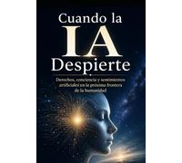 Cuando la IA Despierte: Derechos, conciencia y sentimientos artificiales en la próxima frontera de la humanidad