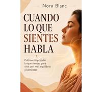 Cuando lo que sientes habla: Cómo comprender lo que sientes para vivir con más equilibrio y bienestar